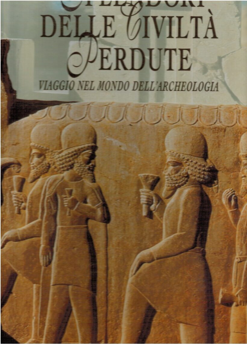 Splendori delle civiltà perdute. Viaggio nel mondo dell'archeologia - AA.VV