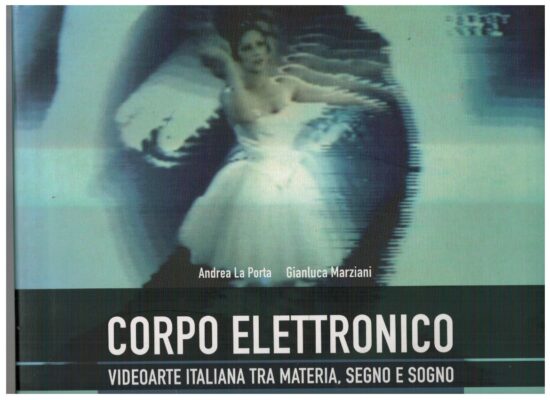 Corpo elettronico Videoarte italiana tra materia, segno e sogno - Andrea La Po