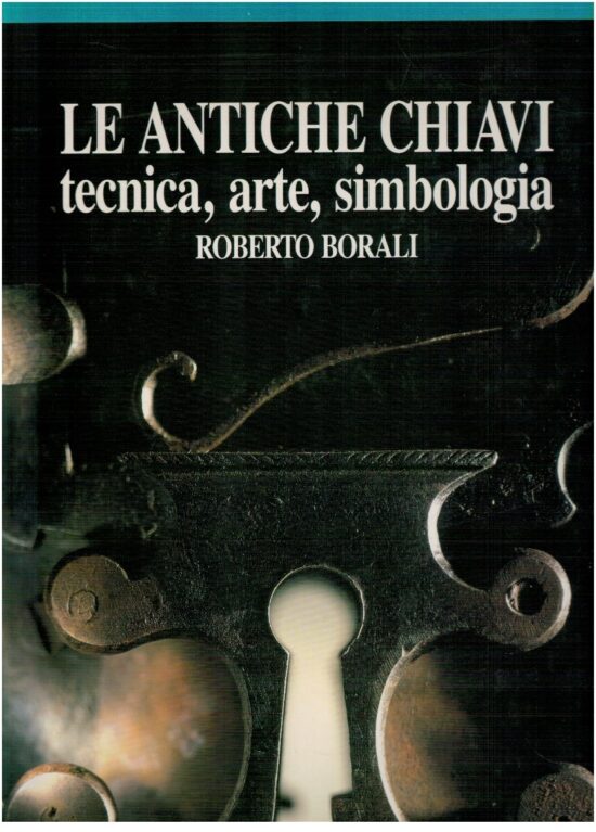 Le antiche chiavi tecnica, arte, simbologia - Roberto Borali
