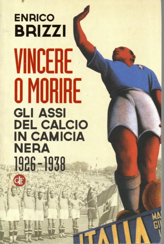 Vincere o morire. Gli assi del calcio in camicia nera 1926-1938 - Enrico Brizz