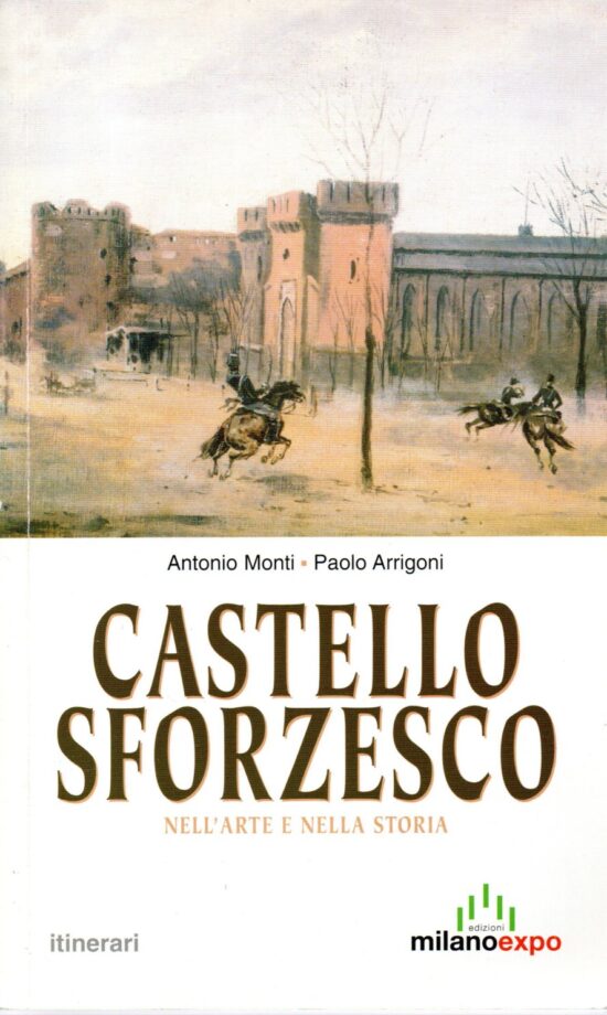 Castello Sforzesco nell'arte e nella storia - Antonio Monti, Paolo Arrigoni