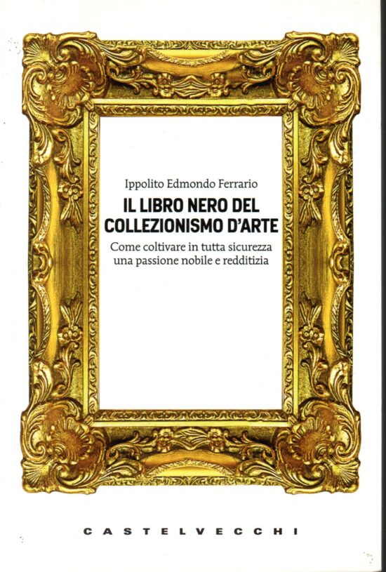 Il libro nero del collezionismo d'arte. Come coltivare in tutta sicurezza una