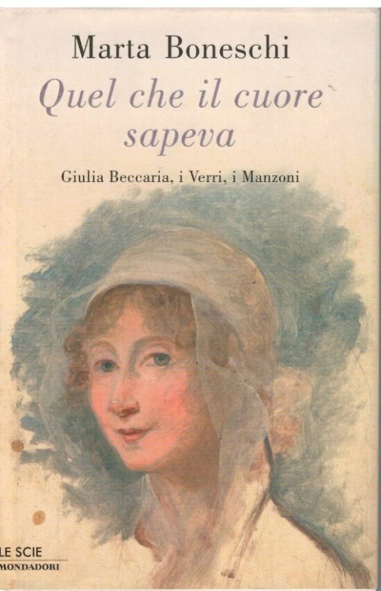 Quel che il cuore sapeva. Giulia Beccaria, i Verri, i Manzoni - Marta Boneschi